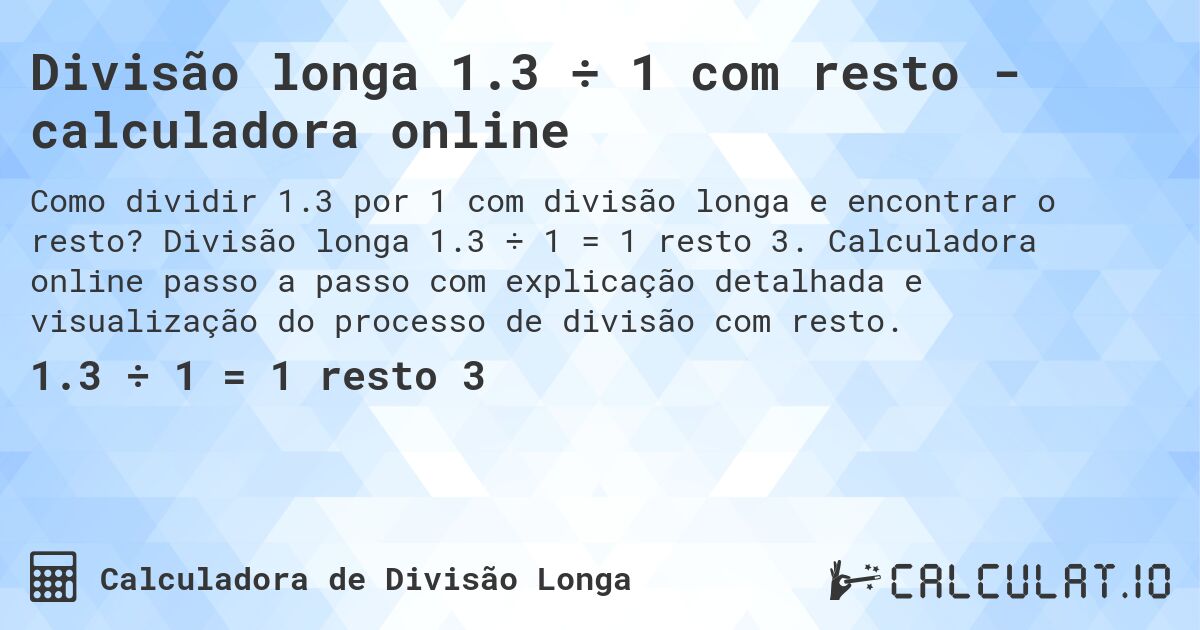 Divisão longa 1.3 ÷ 1 com resto - calculadora online. Divisão longa 1.3 ÷ 1 = 1 resto 3. Calculadora online passo a passo com explicação detalhada e visualização do processo de divisão com resto.