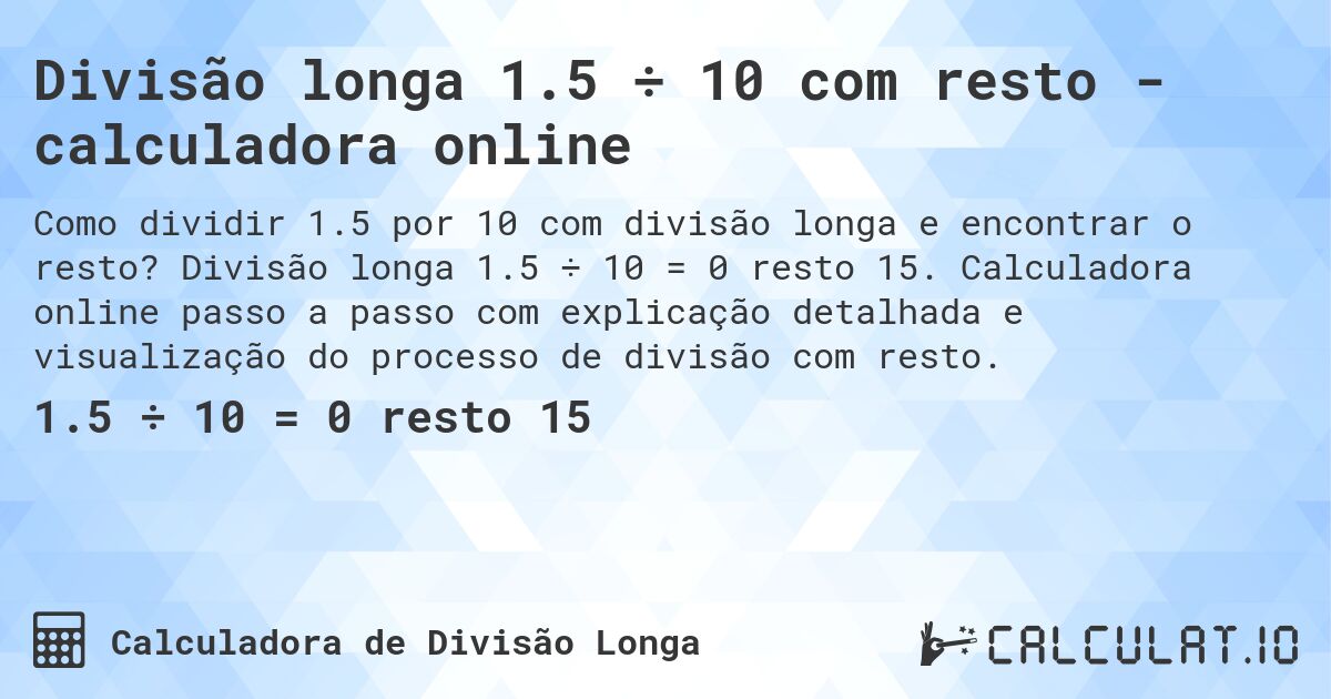 Divisão longa 1.5 ÷ 10 com resto - calculadora online. Divisão longa 1.5 ÷ 10 = 0 resto 15. Calculadora online passo a passo com explicação detalhada e visualização do processo de divisão com resto.