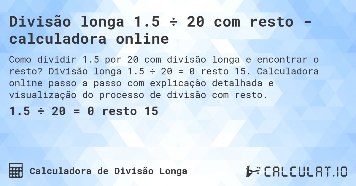 Divisão longa 1.5 ÷ 20 com resto - calculadora online. Divisão longa 1.5 ÷ 20 = 0 resto 15. Calculadora online passo a passo com explicação detalhada e visualização do processo de divisão com resto.