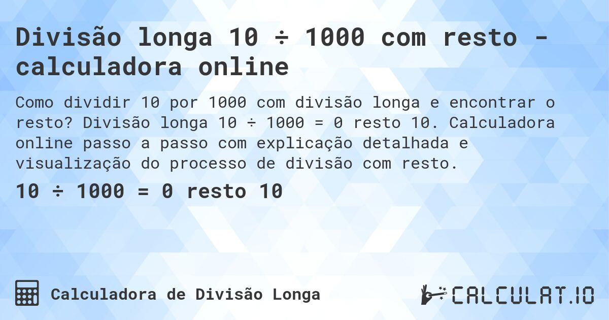 Divisão longa 10 ÷ 1000 com resto - calculadora online. Divisão longa 10 ÷ 1000 = 0 resto 10. Calculadora online passo a passo com explicação detalhada e visualização do processo de divisão com resto.