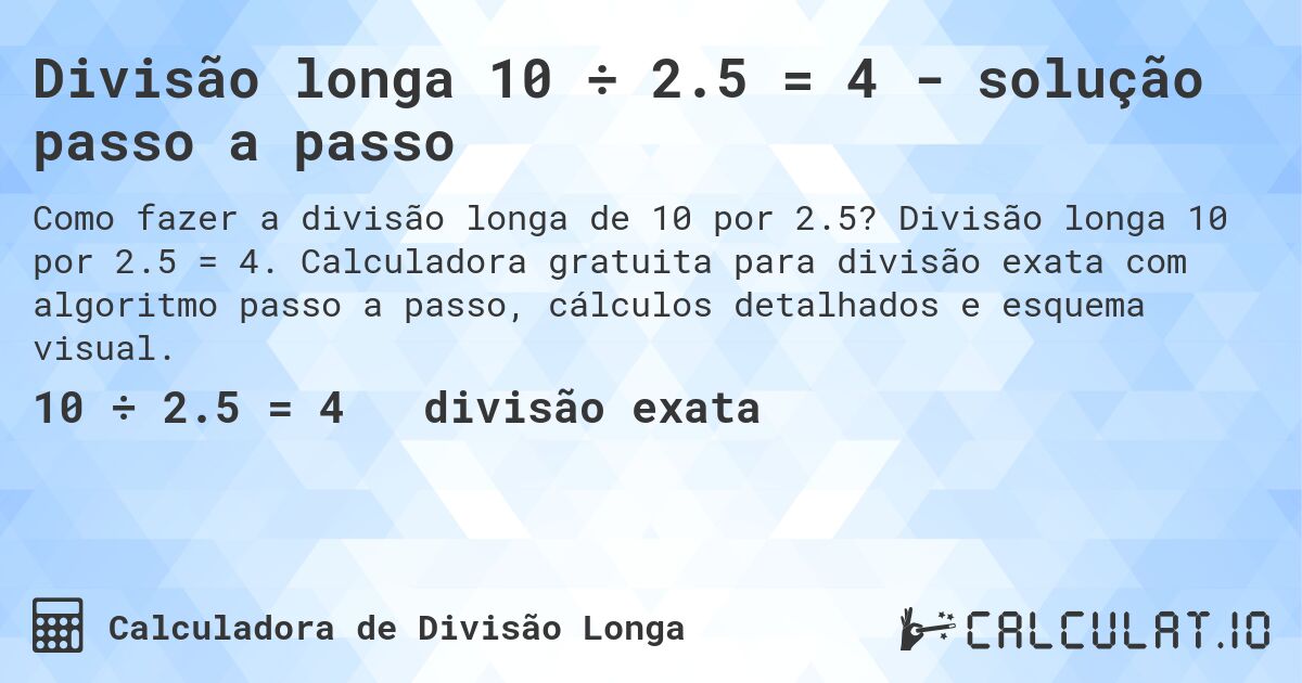 Divisão longa 10 ÷ 2.5 = 4 - solução passo a passo. Divisão longa 10 por 2.5 = 4. Calculadora gratuita para divisão exata com algoritmo passo a passo, cálculos detalhados e esquema visual.
