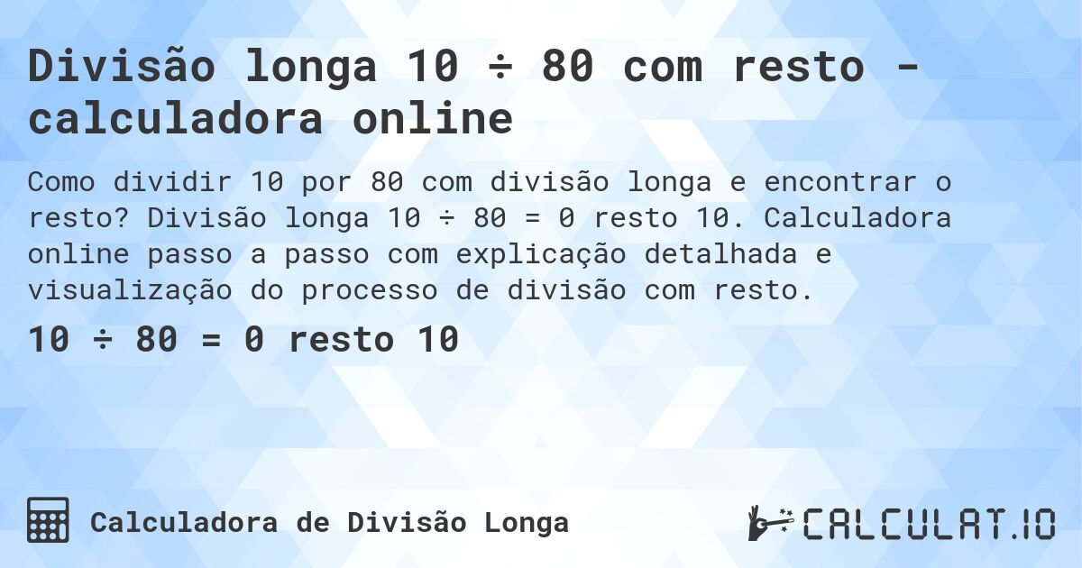 Divisão longa 10 ÷ 80 com resto - calculadora online. Divisão longa 10 ÷ 80 = 0 resto 10. Calculadora online passo a passo com explicação detalhada e visualização do processo de divisão com resto.