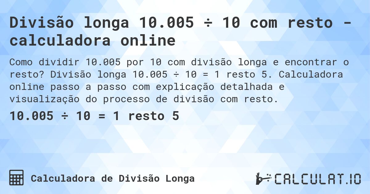 Divisão longa 10.005 ÷ 10 com resto - calculadora online. Divisão longa 10.005 ÷ 10 = 1 resto 5. Calculadora online passo a passo com explicação detalhada e visualização do processo de divisão com resto.