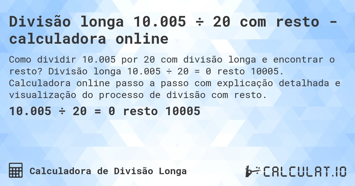 Divisão longa 10.005 ÷ 20 com resto - calculadora online. Divisão longa 10.005 ÷ 20 = 0 resto 10005. Calculadora online passo a passo com explicação detalhada e visualização do processo de divisão com resto.