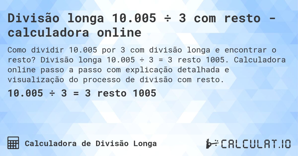 Divisão longa 10.005 ÷ 3 com resto - calculadora online. Divisão longa 10.005 ÷ 3 = 3 resto 1005. Calculadora online passo a passo com explicação detalhada e visualização do processo de divisão com resto.