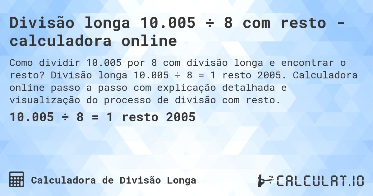 Divisão longa 10.005 ÷ 8 com resto - calculadora online. Divisão longa 10.005 ÷ 8 = 1 resto 2005. Calculadora online passo a passo com explicação detalhada e visualização do processo de divisão com resto.