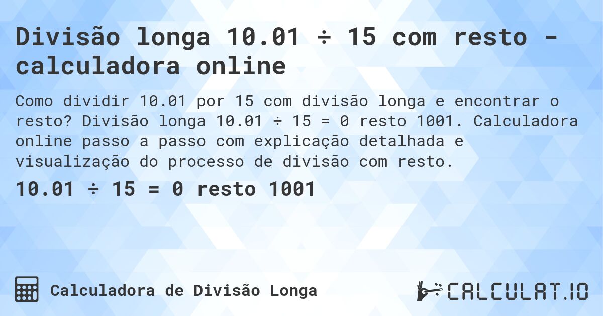 Divisão longa 10.01 ÷ 15 com resto - calculadora online. Divisão longa 10.01 ÷ 15 = 0 resto 1001. Calculadora online passo a passo com explicação detalhada e visualização do processo de divisão com resto.