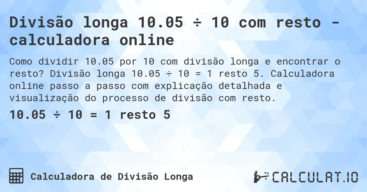 Divisão longa 10.05 ÷ 10 com resto - calculadora online. Divisão longa 10.05 ÷ 10 = 1 resto 5. Calculadora online passo a passo com explicação detalhada e visualização do processo de divisão com resto.