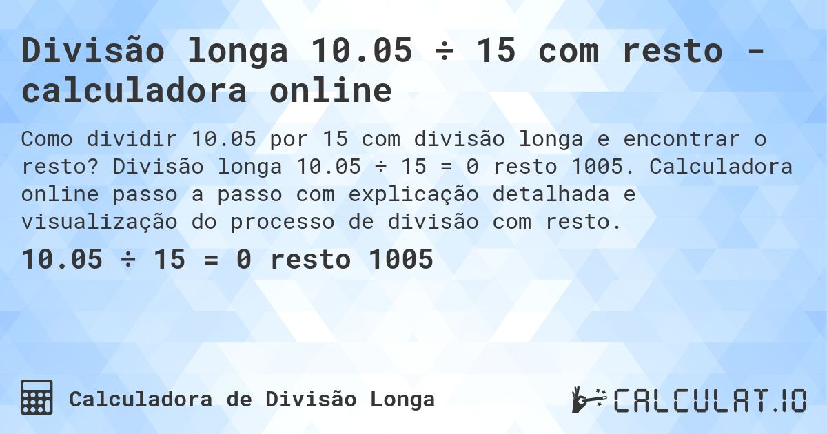 Divisão longa 10.05 ÷ 15 com resto - calculadora online. Divisão longa 10.05 ÷ 15 = 0 resto 1005. Calculadora online passo a passo com explicação detalhada e visualização do processo de divisão com resto.