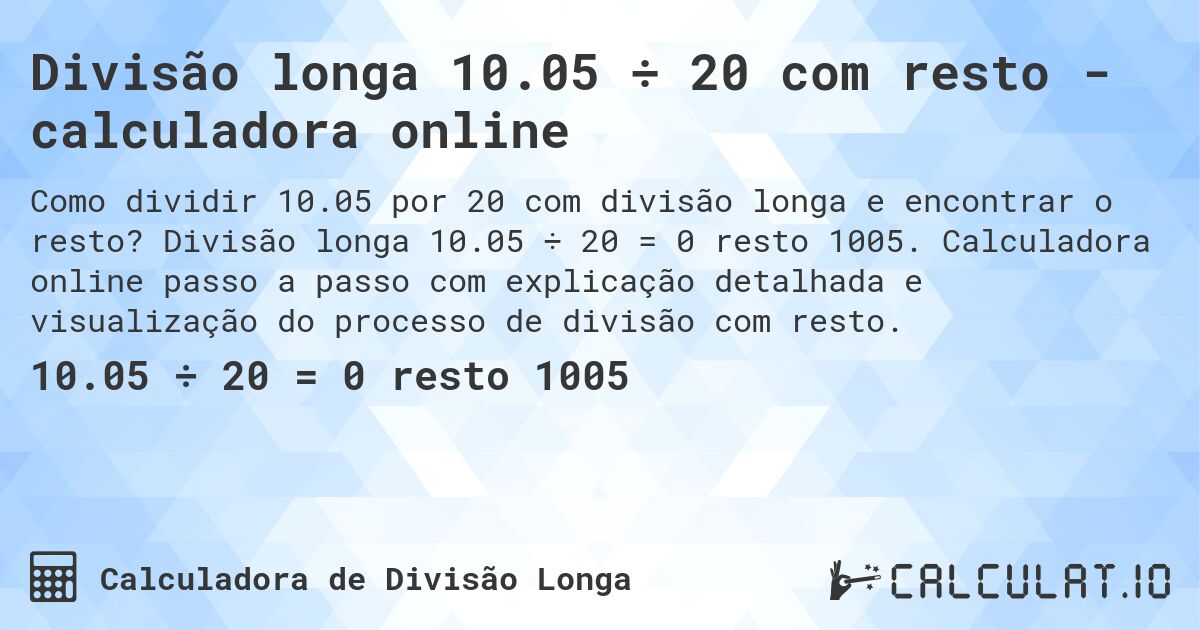 Divisão longa 10.05 ÷ 20 com resto - calculadora online. Divisão longa 10.05 ÷ 20 = 0 resto 1005. Calculadora online passo a passo com explicação detalhada e visualização do processo de divisão com resto.
