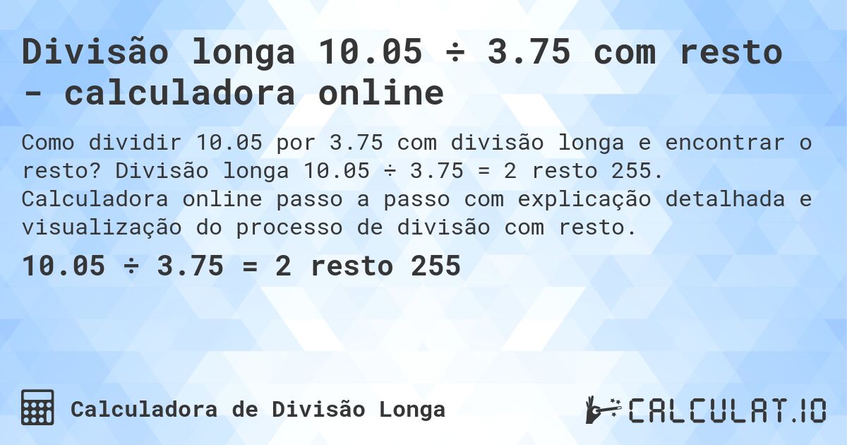 Divisão longa 10.05 ÷ 3.75 com resto - calculadora online. Divisão longa 10.05 ÷ 3.75 = 2 resto 255. Calculadora online passo a passo com explicação detalhada e visualização do processo de divisão com resto.