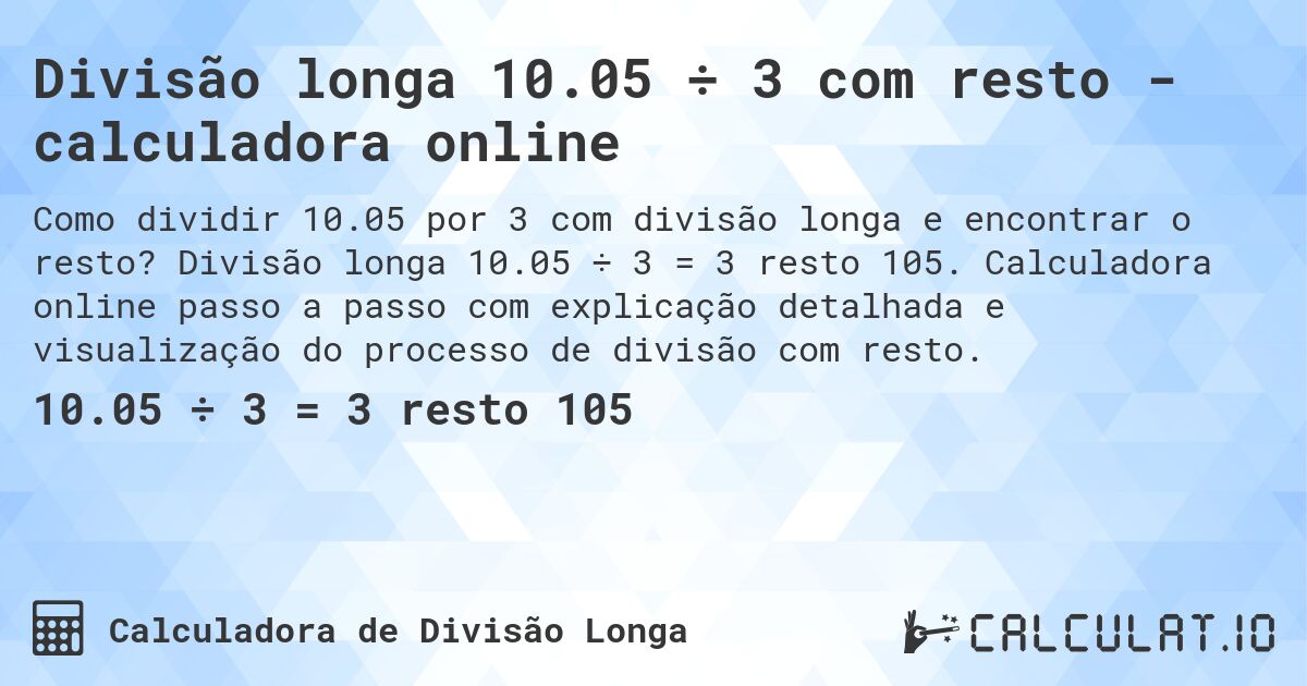 Divisão longa 10.05 ÷ 3 com resto - calculadora online. Divisão longa 10.05 ÷ 3 = 3 resto 105. Calculadora online passo a passo com explicação detalhada e visualização do processo de divisão com resto.