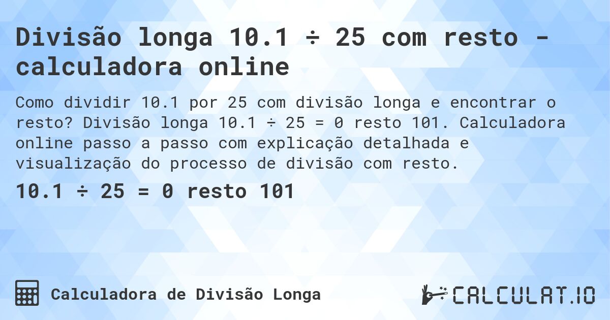 Divisão longa 10.1 ÷ 25 com resto - calculadora online. Divisão longa 10.1 ÷ 25 = 0 resto 101. Calculadora online passo a passo com explicação detalhada e visualização do processo de divisão com resto.