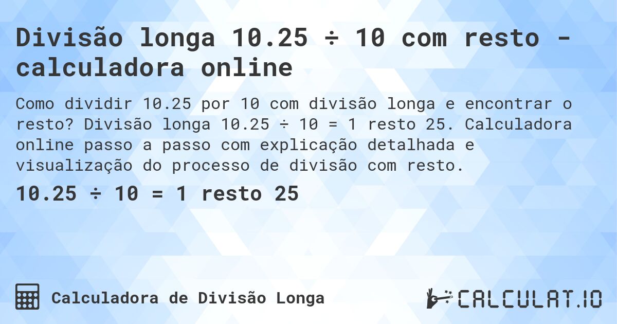Divisão longa 10.25 ÷ 10 com resto - calculadora online. Divisão longa 10.25 ÷ 10 = 1 resto 25. Calculadora online passo a passo com explicação detalhada e visualização do processo de divisão com resto.