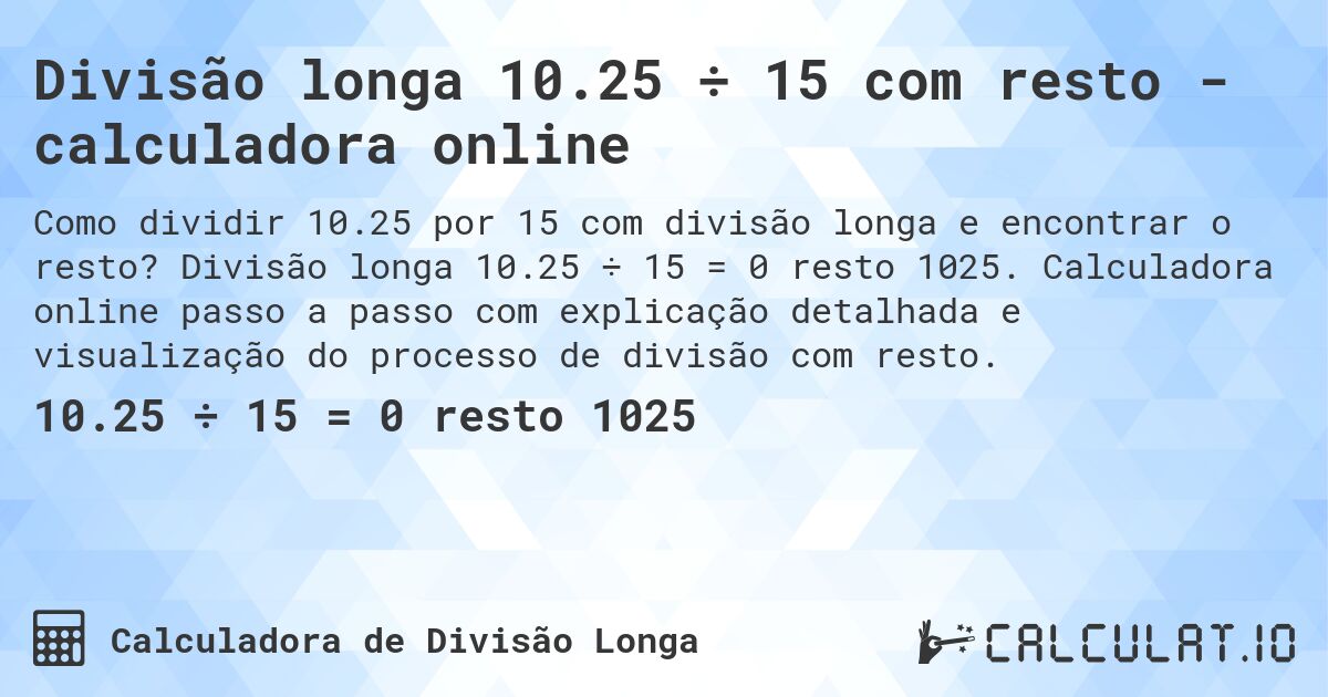 Divisão longa 10.25 ÷ 15 com resto - calculadora online. Divisão longa 10.25 ÷ 15 = 0 resto 1025. Calculadora online passo a passo com explicação detalhada e visualização do processo de divisão com resto.
