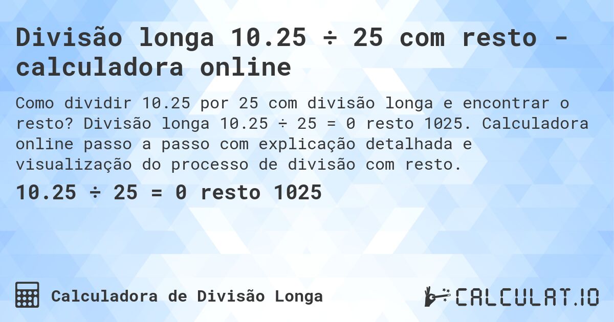Divisão longa 10.25 ÷ 25 com resto - calculadora online. Divisão longa 10.25 ÷ 25 = 0 resto 1025. Calculadora online passo a passo com explicação detalhada e visualização do processo de divisão com resto.