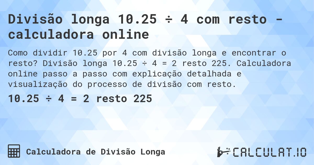 Divisão longa 10.25 ÷ 4 com resto - calculadora online. Divisão longa 10.25 ÷ 4 = 2 resto 225. Calculadora online passo a passo com explicação detalhada e visualização do processo de divisão com resto.