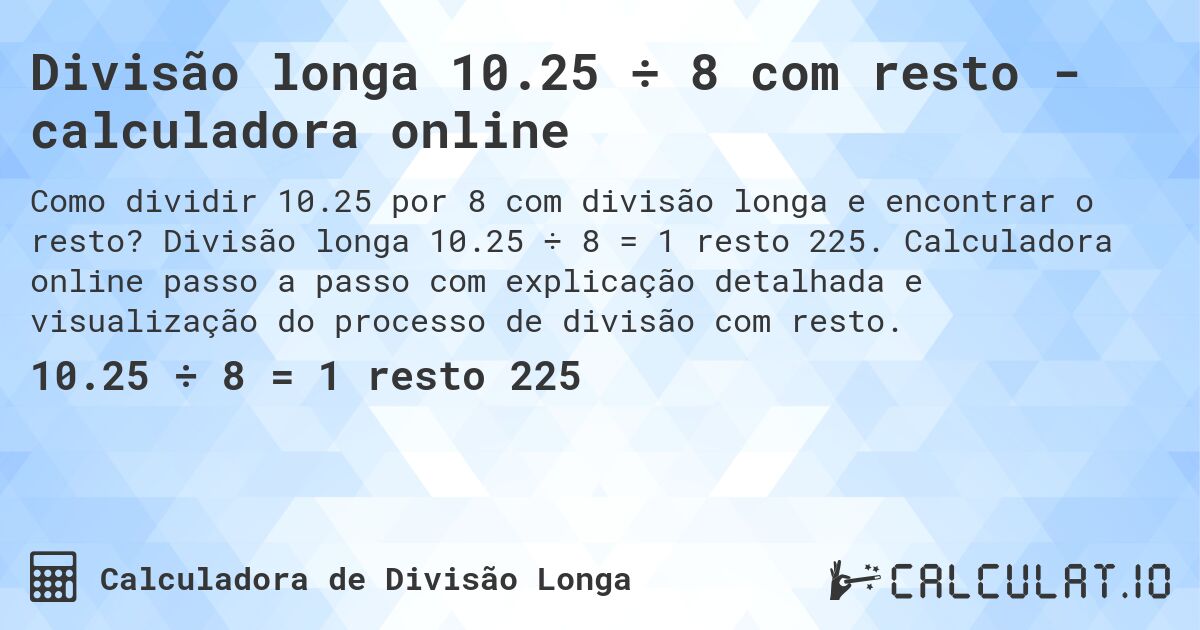 Divisão longa 10.25 ÷ 8 com resto - calculadora online. Divisão longa 10.25 ÷ 8 = 1 resto 225. Calculadora online passo a passo com explicação detalhada e visualização do processo de divisão com resto.