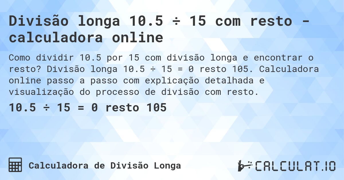 Divisão longa 10.5 ÷ 15 com resto - calculadora online. Divisão longa 10.5 ÷ 15 = 0 resto 105. Calculadora online passo a passo com explicação detalhada e visualização do processo de divisão com resto.