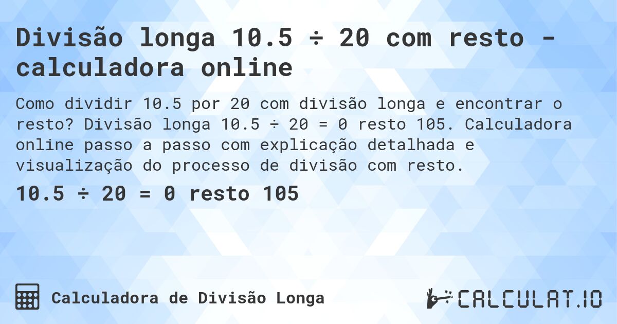 Divisão longa 10.5 ÷ 20 com resto - calculadora online. Divisão longa 10.5 ÷ 20 = 0 resto 105. Calculadora online passo a passo com explicação detalhada e visualização do processo de divisão com resto.