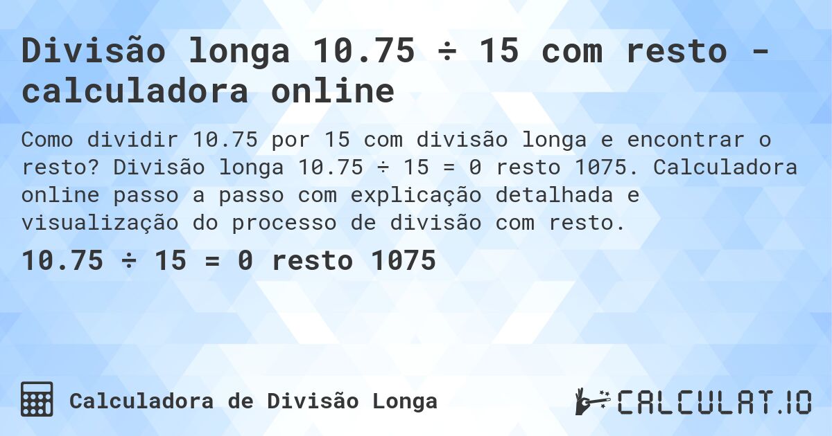 Divisão longa 10.75 ÷ 15 com resto - calculadora online. Divisão longa 10.75 ÷ 15 = 0 resto 1075. Calculadora online passo a passo com explicação detalhada e visualização do processo de divisão com resto.