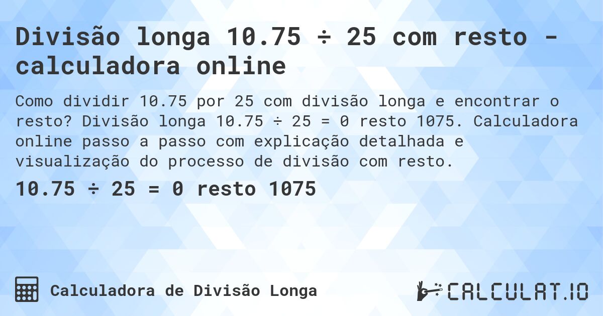 Divisão longa 10.75 ÷ 25 com resto - calculadora online. Divisão longa 10.75 ÷ 25 = 0 resto 1075. Calculadora online passo a passo com explicação detalhada e visualização do processo de divisão com resto.