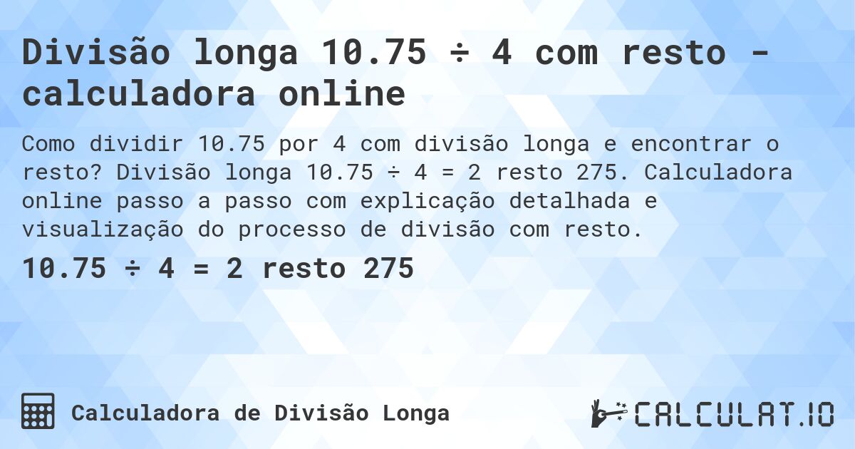 Divisão longa 10.75 ÷ 4 com resto - calculadora online. Divisão longa 10.75 ÷ 4 = 2 resto 275. Calculadora online passo a passo com explicação detalhada e visualização do processo de divisão com resto.
