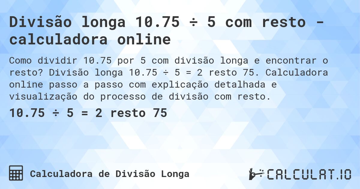 Divisão longa 10.75 ÷ 5 com resto - calculadora online. Divisão longa 10.75 ÷ 5 = 2 resto 75. Calculadora online passo a passo com explicação detalhada e visualização do processo de divisão com resto.