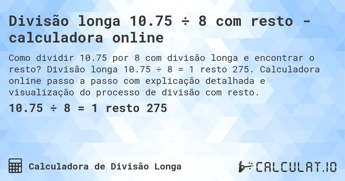 Divisão longa 10.75 ÷ 8 com resto - calculadora online. Divisão longa 10.75 ÷ 8 = 1 resto 275. Calculadora online passo a passo com explicação detalhada e visualização do processo de divisão com resto.