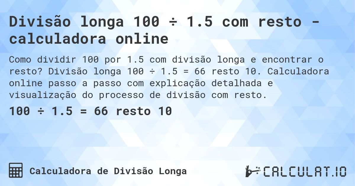 Divisão longa 100 ÷ 1.5 com resto - calculadora online. Divisão longa 100 ÷ 1.5 = 66 resto 10. Calculadora online passo a passo com explicação detalhada e visualização do processo de divisão com resto.