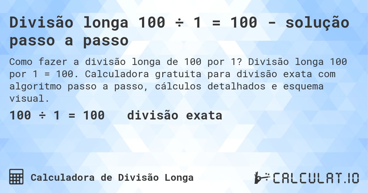 Divisão longa 100 ÷ 1 = 100 - solução passo a passo. Divisão longa 100 por 1 = 100. Calculadora gratuita para divisão exata com algoritmo passo a passo, cálculos detalhados e esquema visual.