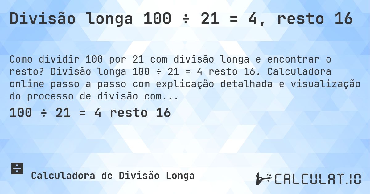 Divisão longa 100 ÷ 21 = 4, resto 16. Divisão longa 100 ÷ 21 = 4 resto 16. Calculadora online passo a passo com explicação detalhada e visualização do processo de divisão com resto.
