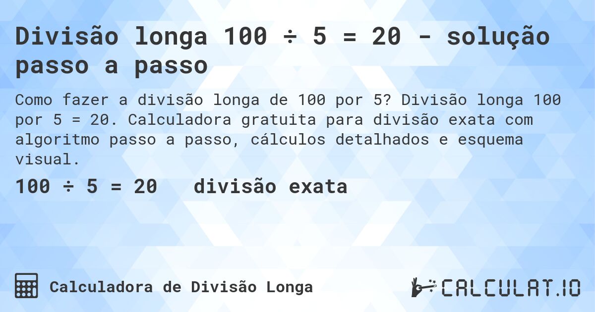 Divisão longa 100 ÷ 5 = 20 - solução passo a passo. Divisão longa 100 por 5 = 20. Calculadora gratuita para divisão exata com algoritmo passo a passo, cálculos detalhados e esquema visual.