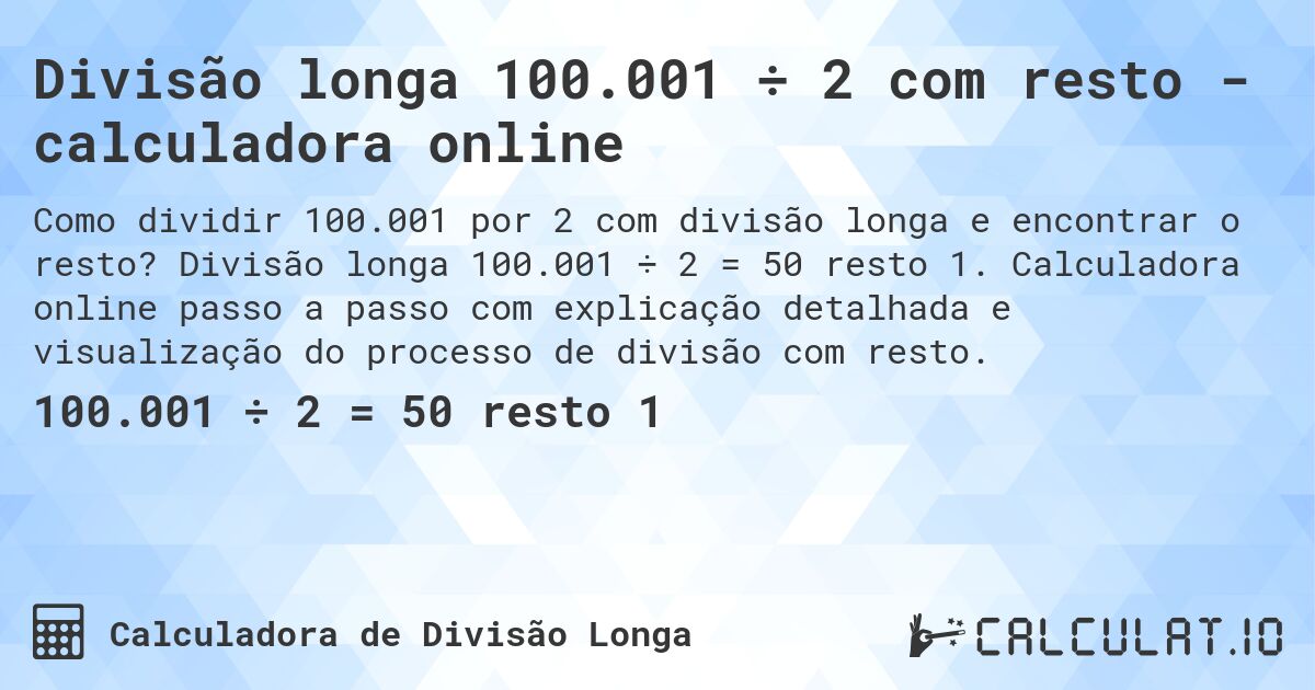 Divisão longa 100.001 ÷ 2 com resto - calculadora online. Divisão longa 100.001 ÷ 2 = 50 resto 1. Calculadora online passo a passo com explicação detalhada e visualização do processo de divisão com resto.