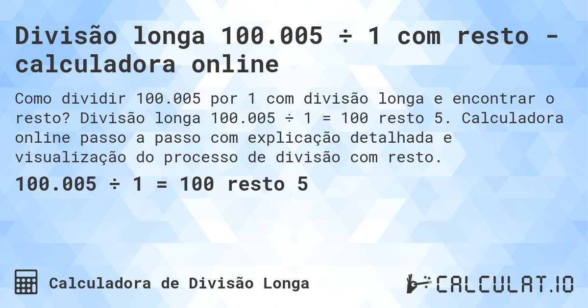 Divisão longa 100.005 ÷ 1 com resto - calculadora online. Divisão longa 100.005 ÷ 1 = 100 resto 5. Calculadora online passo a passo com explicação detalhada e visualização do processo de divisão com resto.