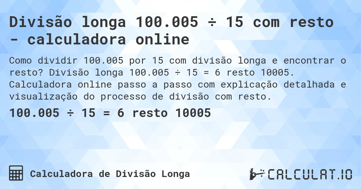 Divisão longa 100.005 ÷ 15 com resto - calculadora online. Divisão longa 100.005 ÷ 15 = 6 resto 10005. Calculadora online passo a passo com explicação detalhada e visualização do processo de divisão com resto.
