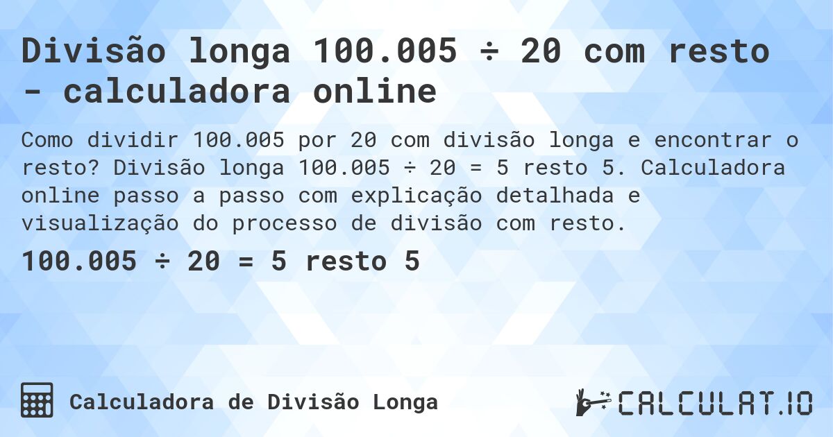 Divisão longa 100.005 ÷ 20 com resto - calculadora online. Divisão longa 100.005 ÷ 20 = 5 resto 5. Calculadora online passo a passo com explicação detalhada e visualização do processo de divisão com resto.