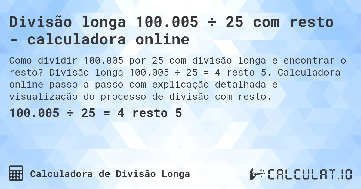 Divisão longa 100.005 ÷ 25 com resto - calculadora online. Divisão longa 100.005 ÷ 25 = 4 resto 5. Calculadora online passo a passo com explicação detalhada e visualização do processo de divisão com resto.