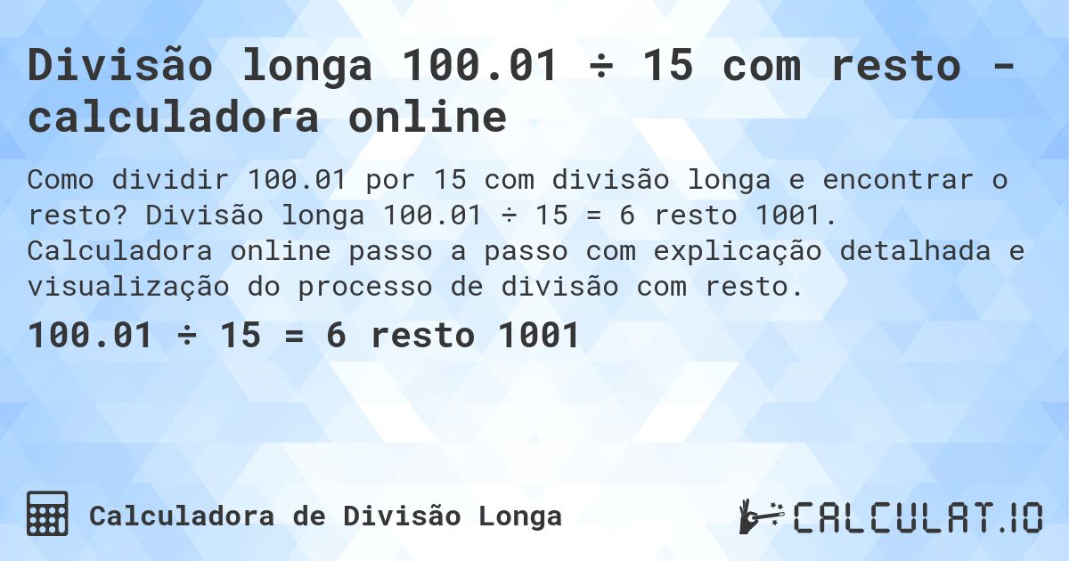 Divisão longa 100.01 ÷ 15 com resto - calculadora online. Divisão longa 100.01 ÷ 15 = 6 resto 1001. Calculadora online passo a passo com explicação detalhada e visualização do processo de divisão com resto.