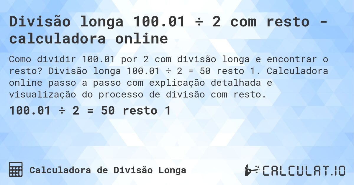 Divisão longa 100.01 ÷ 2 com resto - calculadora online. Divisão longa 100.01 ÷ 2 = 50 resto 1. Calculadora online passo a passo com explicação detalhada e visualização do processo de divisão com resto.