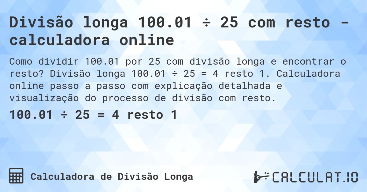 Divisão longa 100.01 ÷ 25 com resto - calculadora online. Divisão longa 100.01 ÷ 25 = 4 resto 1. Calculadora online passo a passo com explicação detalhada e visualização do processo de divisão com resto.