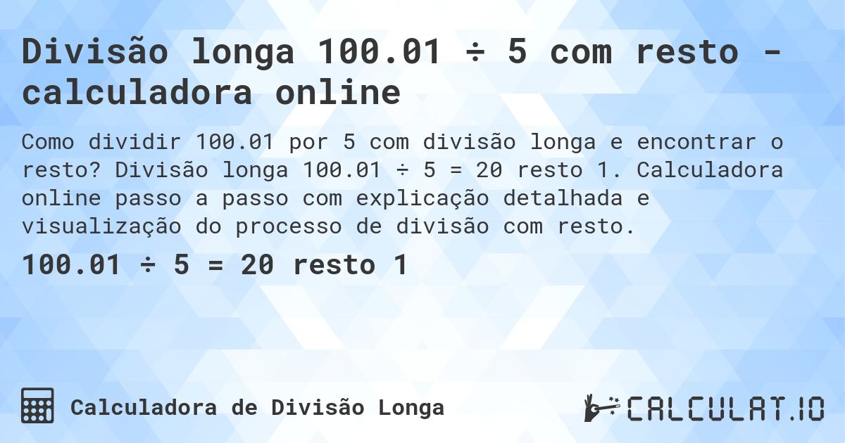 Divisão longa 100.01 ÷ 5 com resto - calculadora online. Divisão longa 100.01 ÷ 5 = 20 resto 1. Calculadora online passo a passo com explicação detalhada e visualização do processo de divisão com resto.