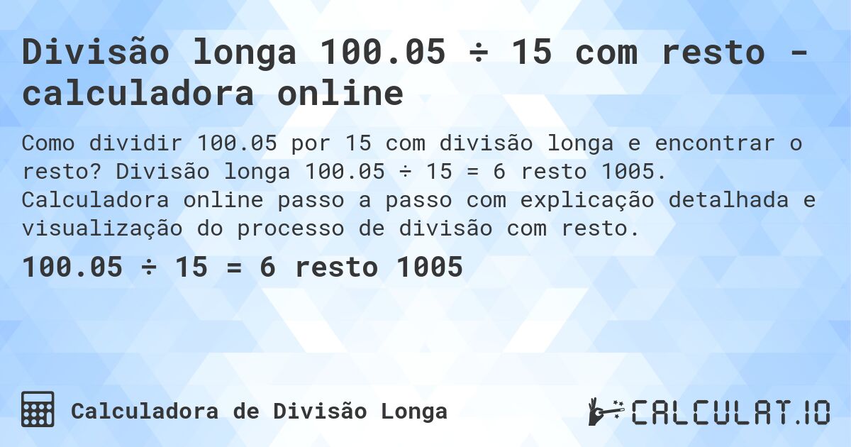 Divisão longa 100.05 ÷ 15 com resto - calculadora online. Divisão longa 100.05 ÷ 15 = 6 resto 1005. Calculadora online passo a passo com explicação detalhada e visualização do processo de divisão com resto.