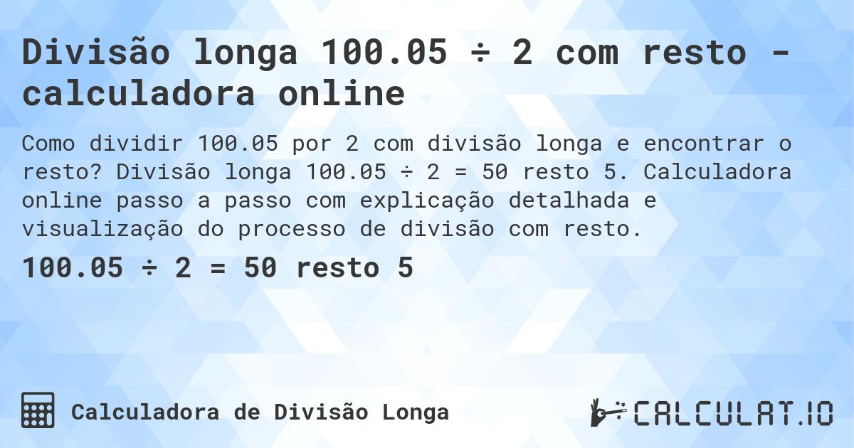 Divisão longa 100.05 ÷ 2 com resto - calculadora online. Divisão longa 100.05 ÷ 2 = 50 resto 5. Calculadora online passo a passo com explicação detalhada e visualização do processo de divisão com resto.
