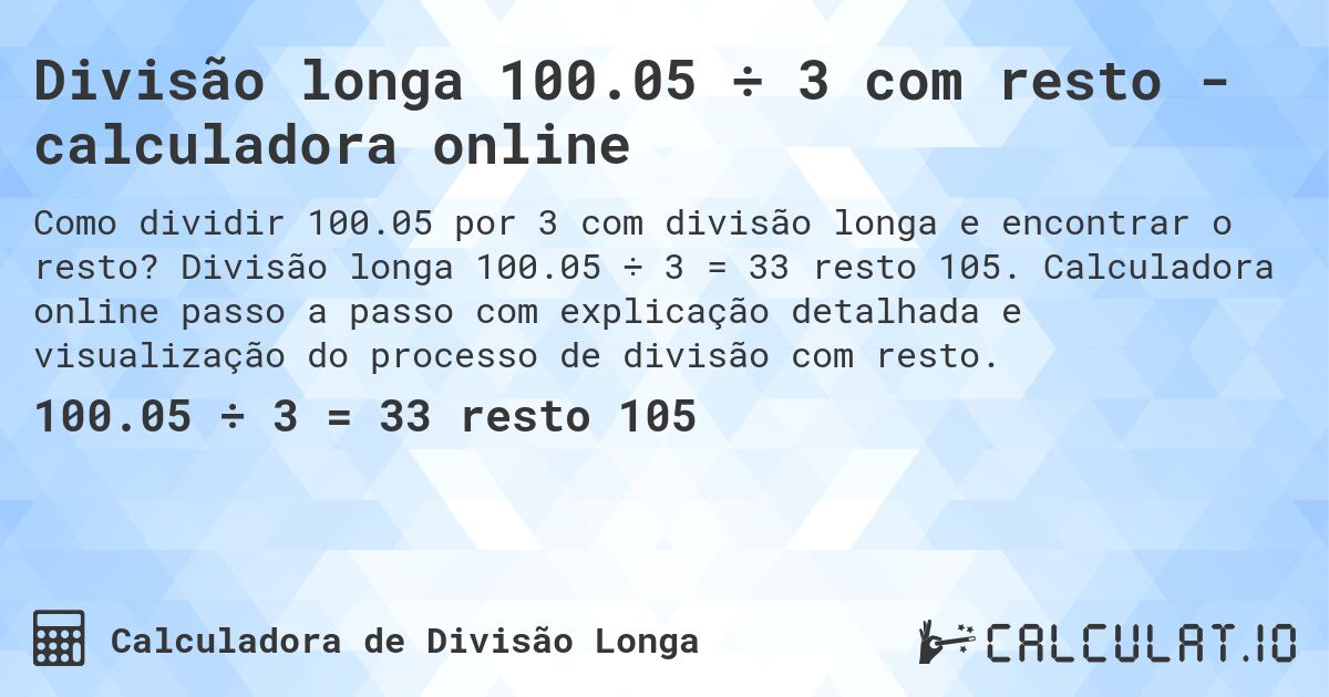 Divisão longa 100.05 ÷ 3 com resto - calculadora online. Divisão longa 100.05 ÷ 3 = 33 resto 105. Calculadora online passo a passo com explicação detalhada e visualização do processo de divisão com resto.