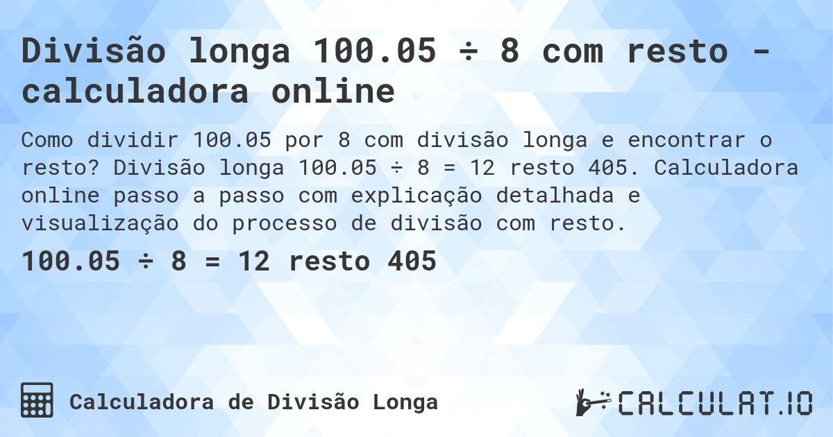 Divisão longa 100.05 ÷ 8 com resto - calculadora online. Divisão longa 100.05 ÷ 8 = 12 resto 405. Calculadora online passo a passo com explicação detalhada e visualização do processo de divisão com resto.