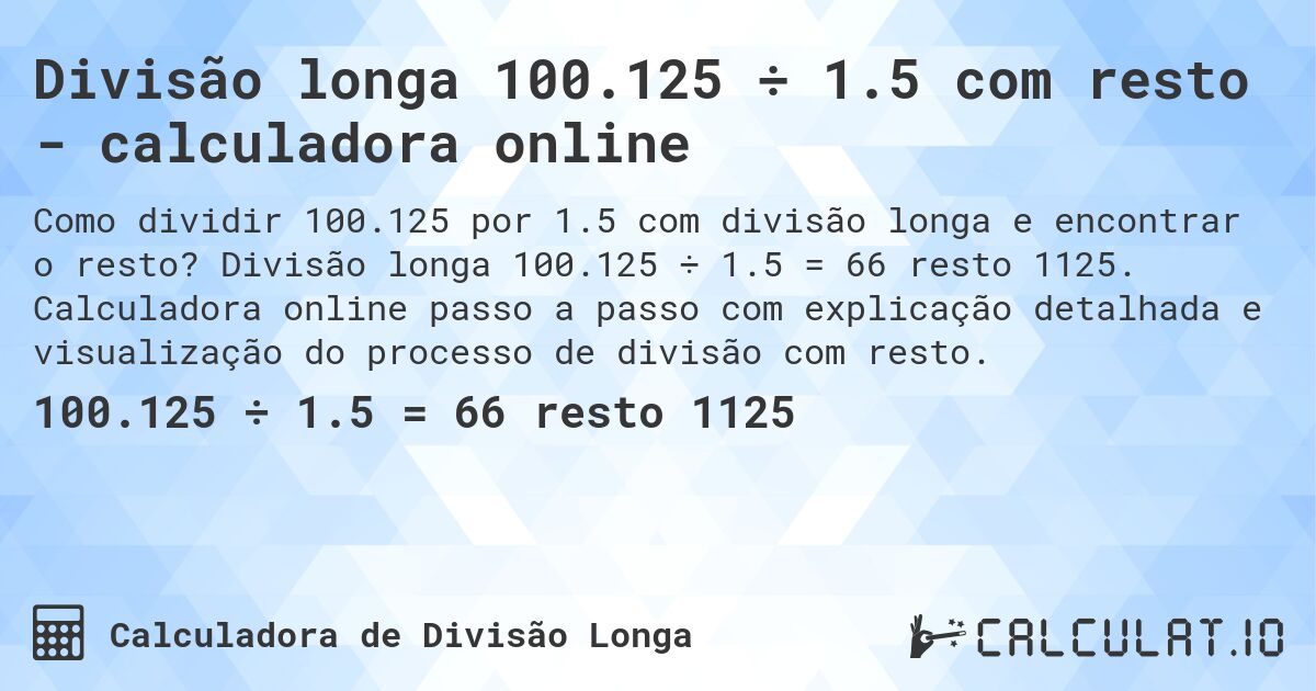 Divisão longa 100.125 ÷ 1.5 com resto - calculadora online. Divisão longa 100.125 ÷ 1.5 = 66 resto 1125. Calculadora online passo a passo com explicação detalhada e visualização do processo de divisão com resto.