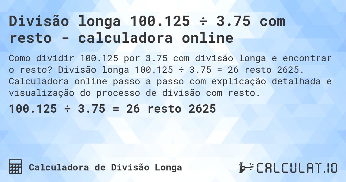 Divisão longa 100.125 ÷ 3.75 com resto - calculadora online. Divisão longa 100.125 ÷ 3.75 = 26 resto 2625. Calculadora online passo a passo com explicação detalhada e visualização do processo de divisão com resto.