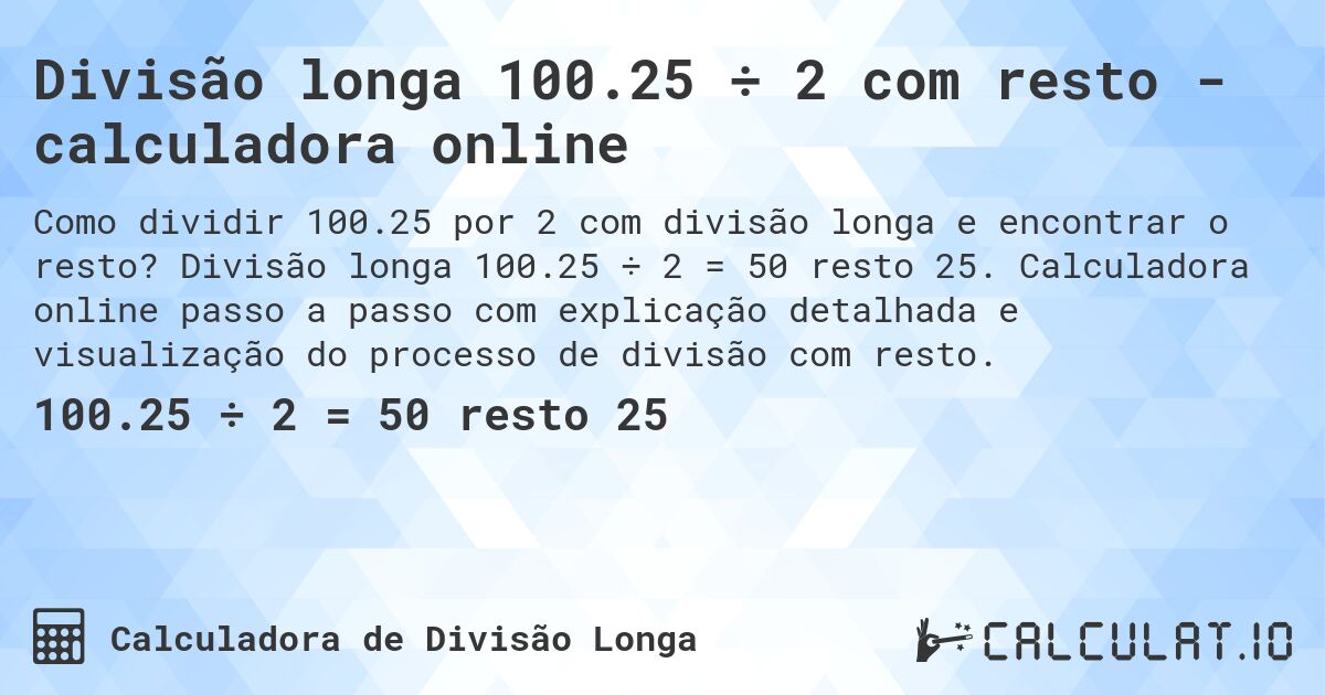 Divisão longa 100.25 ÷ 2 com resto - calculadora online. Divisão longa 100.25 ÷ 2 = 50 resto 25. Calculadora online passo a passo com explicação detalhada e visualização do processo de divisão com resto.