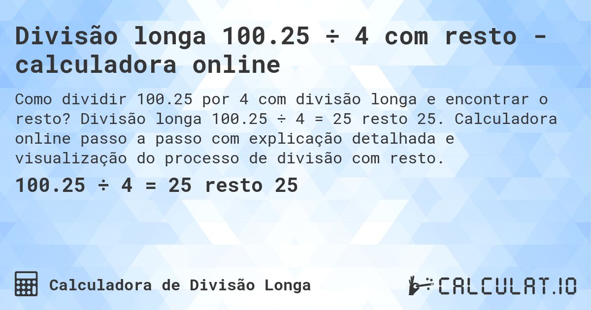 Divisão longa 100.25 ÷ 4 com resto - calculadora online. Divisão longa 100.25 ÷ 4 = 25 resto 25. Calculadora online passo a passo com explicação detalhada e visualização do processo de divisão com resto.